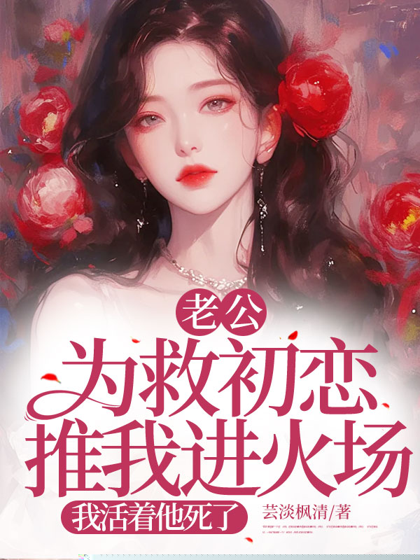 老公为救初恋推我进火场，我活着他死了