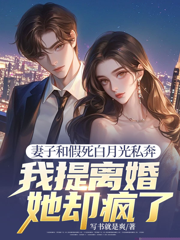 妻子和假死白月光私奔，我提离婚她却疯了