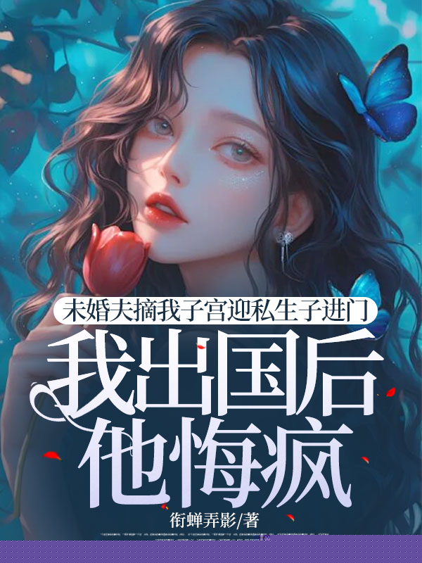 未婚夫摘我子宫迎私生子进门，我出国后他悔疯