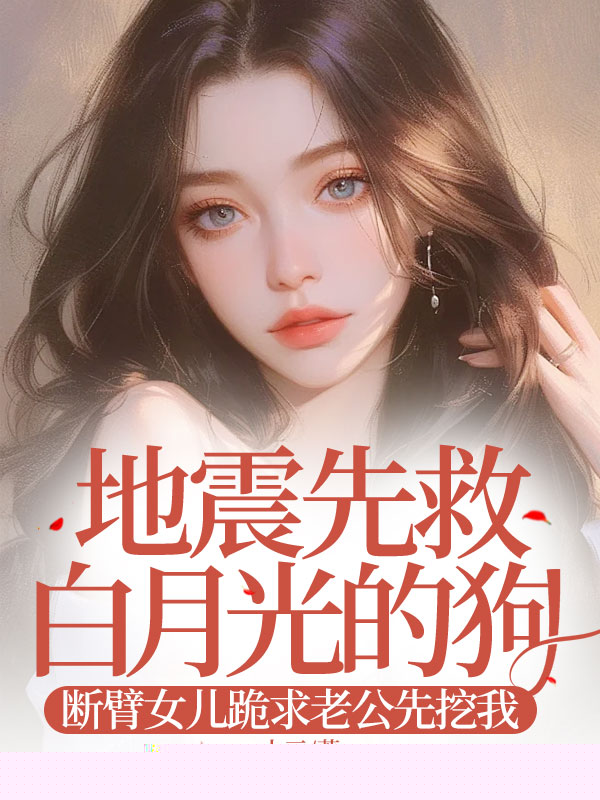 地震先救白月光的狗，断臂女儿跪求老公先挖我
