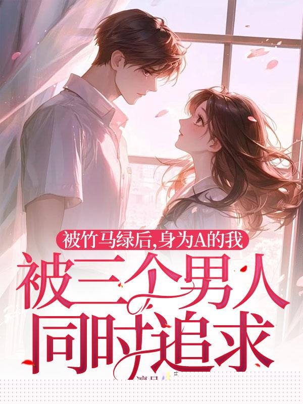 被竹马绿后，身为A的我被三个男人同时追求
