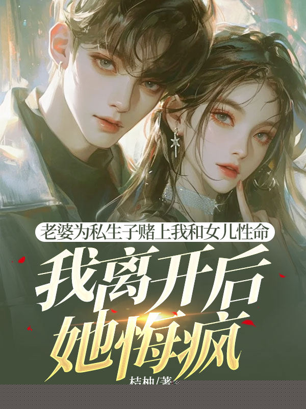 老婆为私生子赌上我和女儿性命，我离开后她悔疯