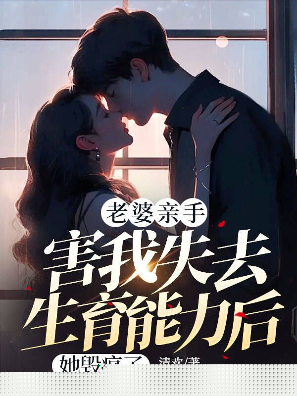 老婆亲手害我失去生育能力后，她毁疯了