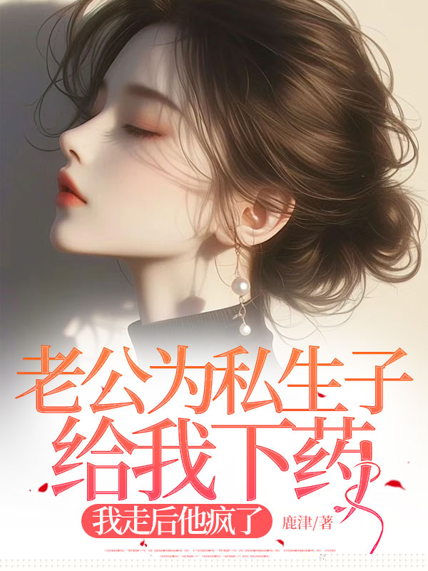 老公为私生子给我下药，我走后他疯了
