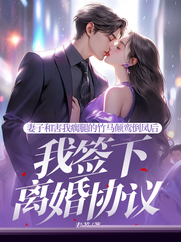 妻子和害我瘸腿的竹马颠鸾倒凤后，我签下离婚协议