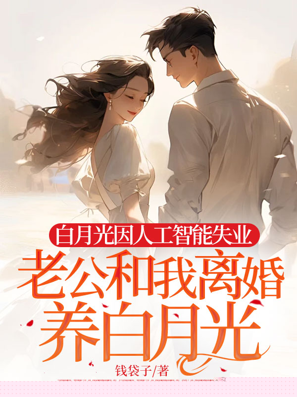 白月光因人工智能失业，老公和我离婚养白月光