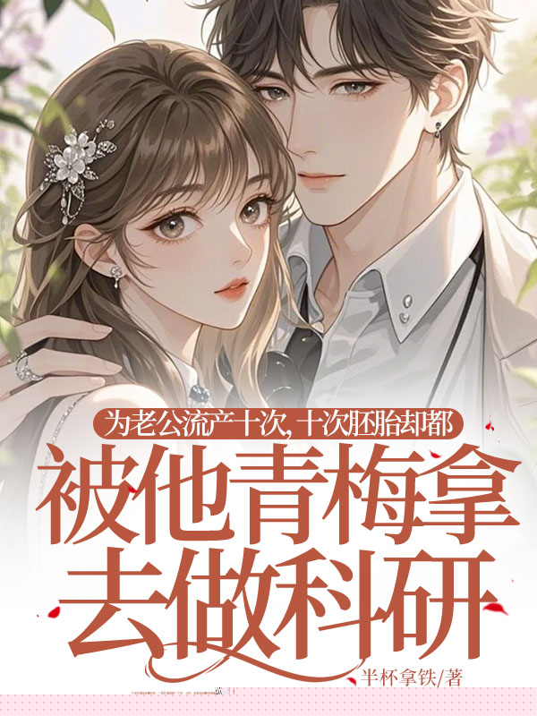 为老公流产十次，十次胚胎却都被他青梅拿去做科研