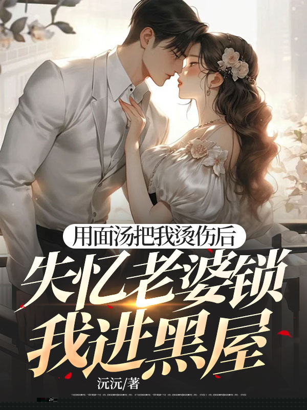 用面汤把我烫伤后，失忆老婆锁我进黑屋
