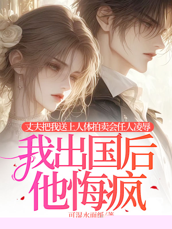 丈夫把我送上人体拍卖会任人凌辱，我出国后他悔疯