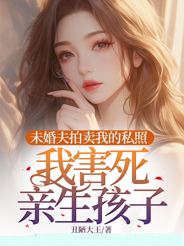 未婚夫拍卖我的私照，我害死亲生孩子