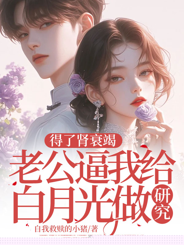 得了肾衰竭老公逼我给白月光做研究