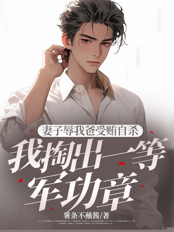 妻子辱我爸受贿自杀，我掏出一等军功章