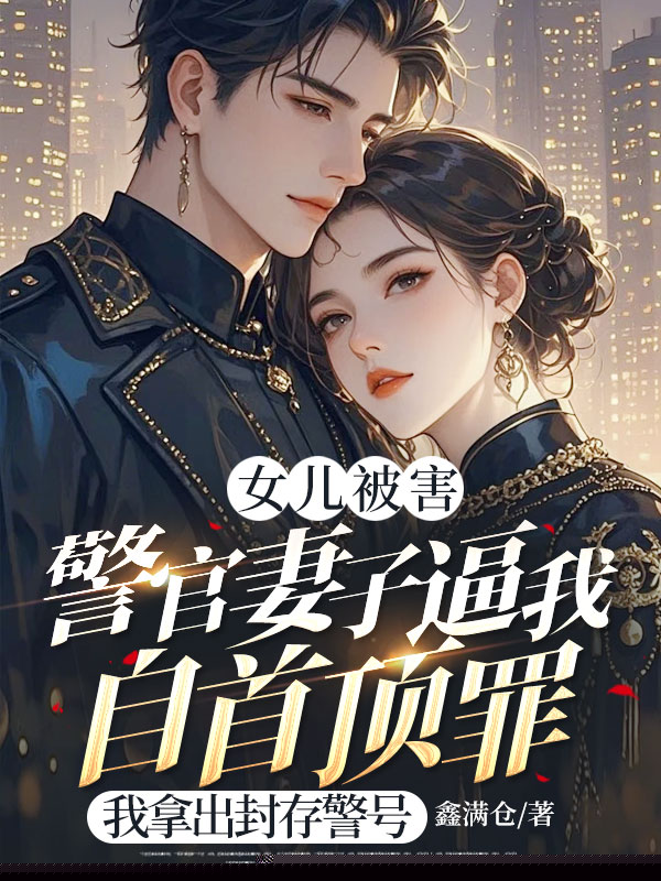 女儿被害警官妻子逼我自首顶罪，我拿出封存警号