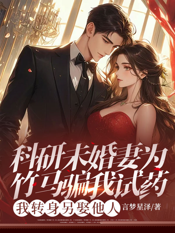 科研未婚妻为竹马骗我试药，我转身另娶他人