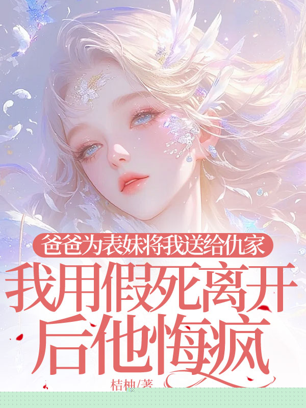 爸爸为表妹将我送给仇家，我用假死离开后他悔疯