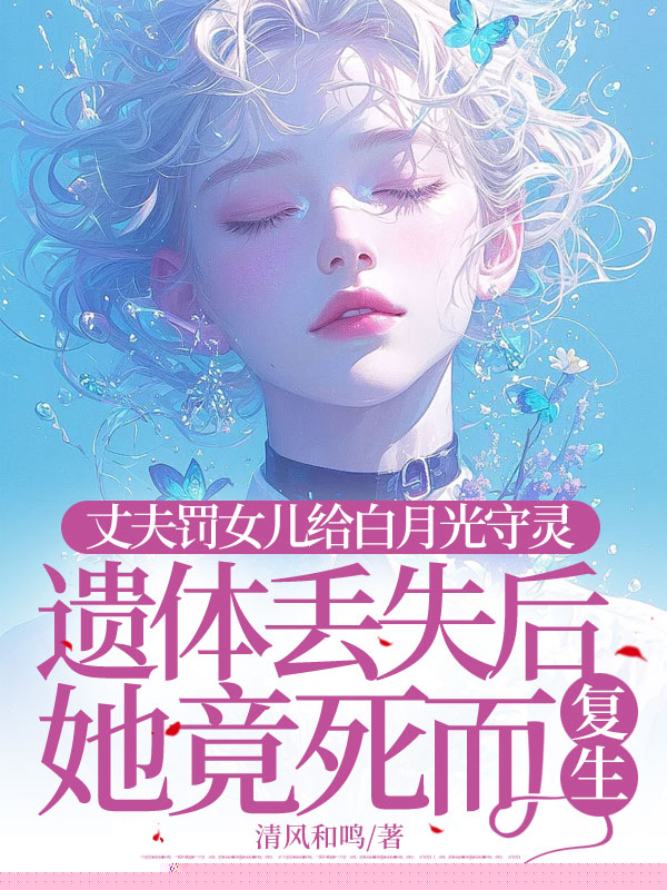 丈夫罚女儿给白月光守灵，遗体丢失后她竟死而复生