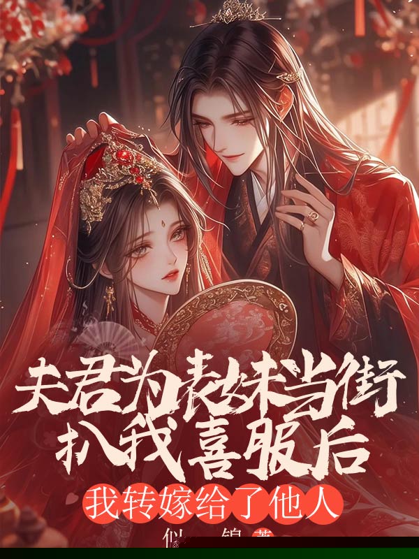 夫君为表妹当街扒我喜服后，我转嫁给了他人