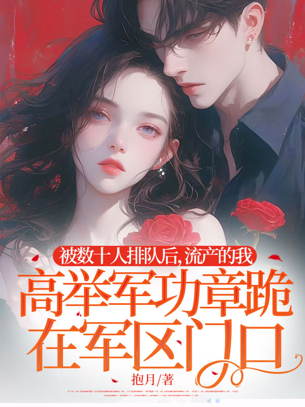 被数十人排队后，流产的我高举军功章跪在军区门口