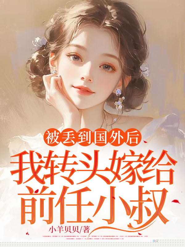 被丢到国外后，我转头嫁给前任小叔