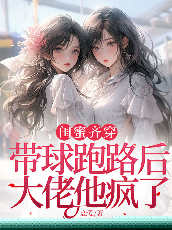 闺蜜齐穿：带球跑路后，大佬他疯了