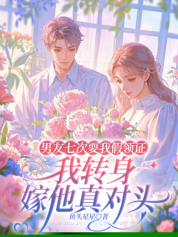 男友七次耍我假领证，我转身嫁他真对头