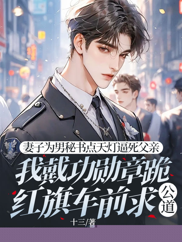 妻子为男助理点天灯逼死我爸，我戴一等功勋章长跪红旗车前