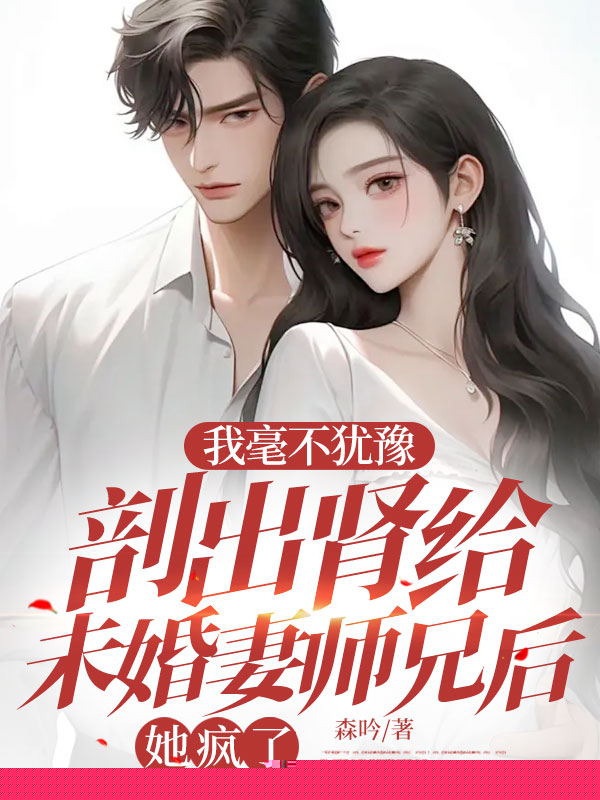 我毫不犹豫剖出肾给未婚妻师兄后，她疯了