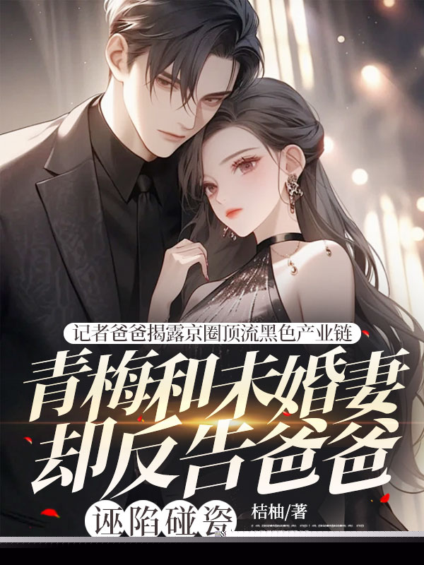 记者爸爸揭露京圈顶流黑色产业链，青梅和未婚妻却反告爸爸诬陷碰瓷