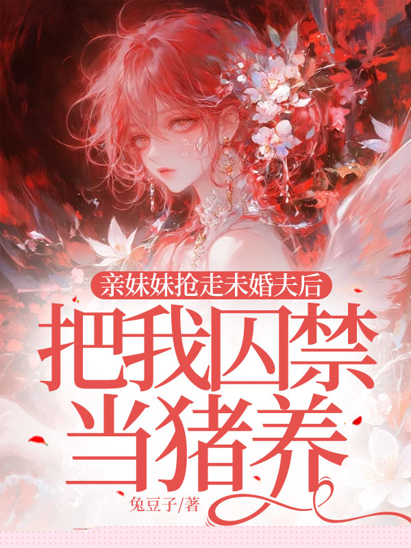 亲妹妹抢走未婚夫后，把我囚禁当猪养