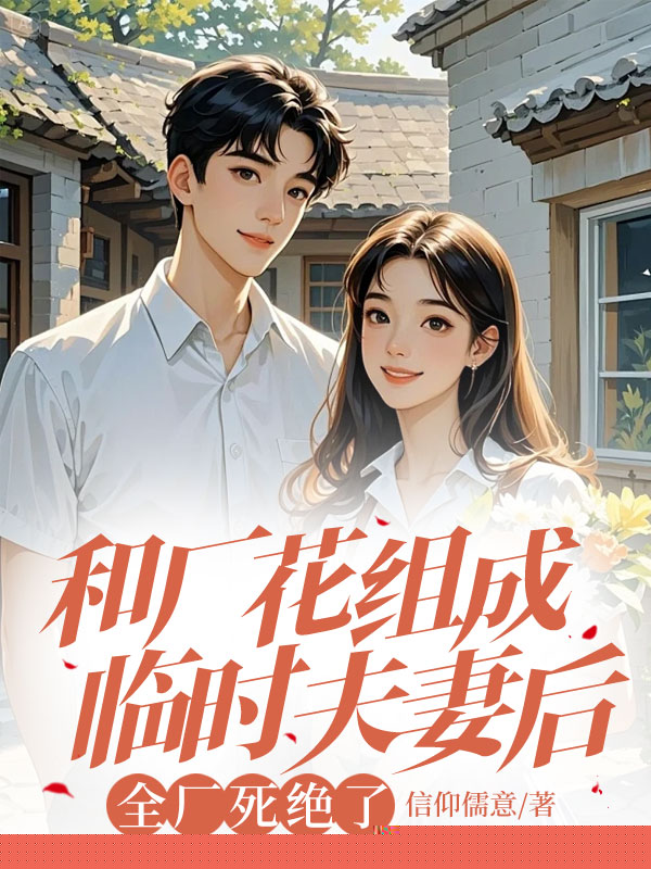 和厂花组成临时夫妻后，全厂死绝了