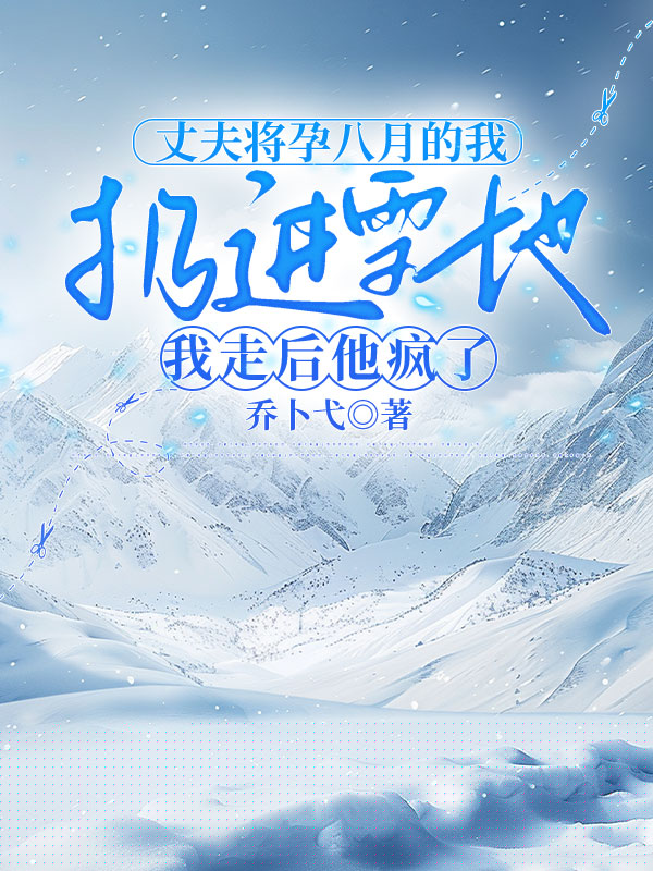 丈夫将孕八月的我扔进雪地，我走后他疯了