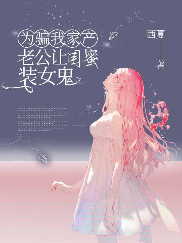 为骗我家产，老公让闺蜜装女鬼