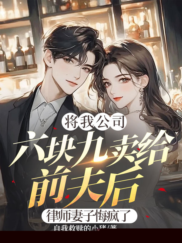 将我公司六块九卖给前夫后，律师妻子悔疯了