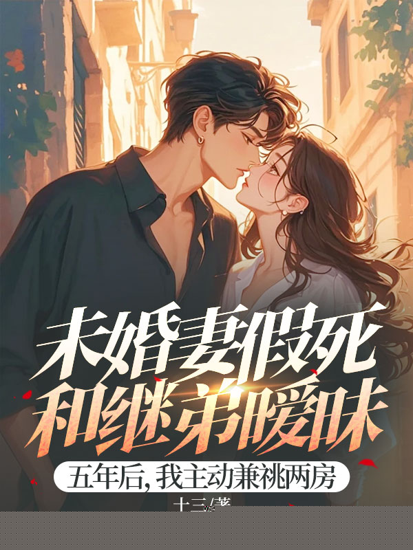 未婚妻假死和继弟暧昧五年后，我主动兼祧两房