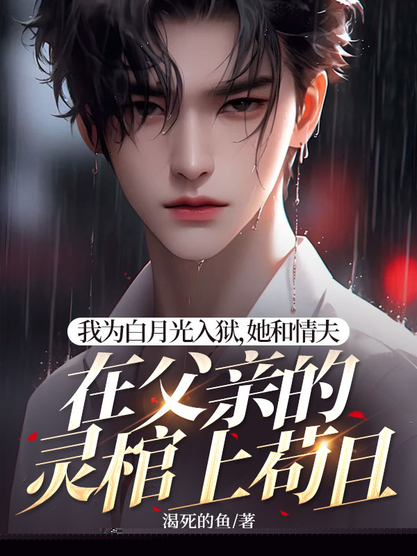 我为白月光入狱，她和情夫在父亲的灵棺上苟且