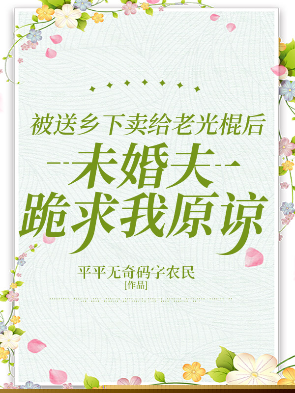 被送乡下卖给老光棍后，未婚夫跪求我原谅