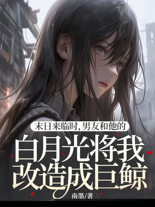 末日来临时，男友和他的白月光将我改造成巨鲸