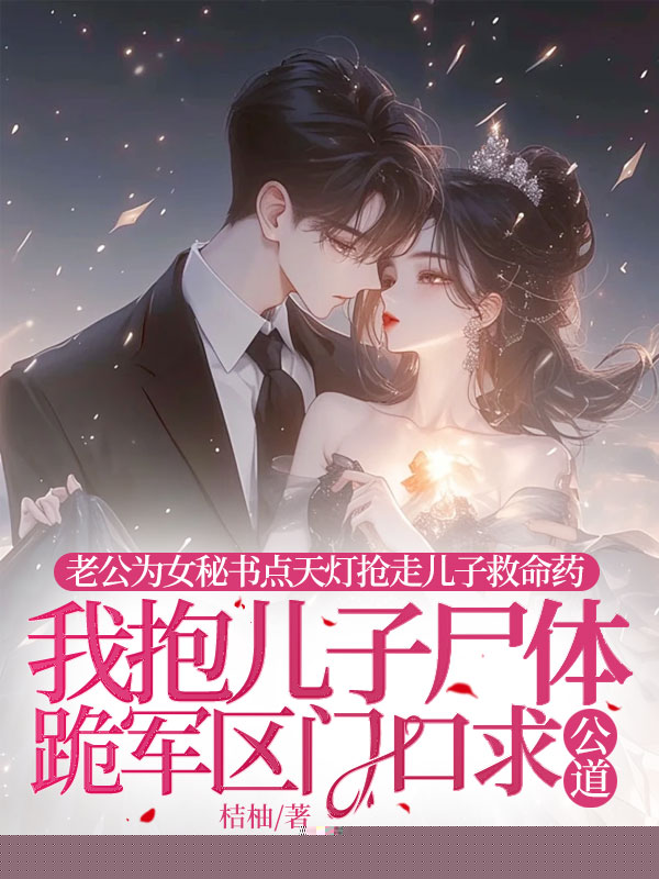 老公为女秘书点天灯抢走儿子救命药，我抱儿子尸体跪军区门口求公道