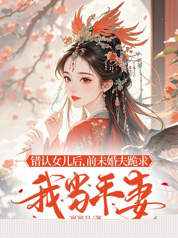 错认女儿后，前未婚夫跪求我当平妻