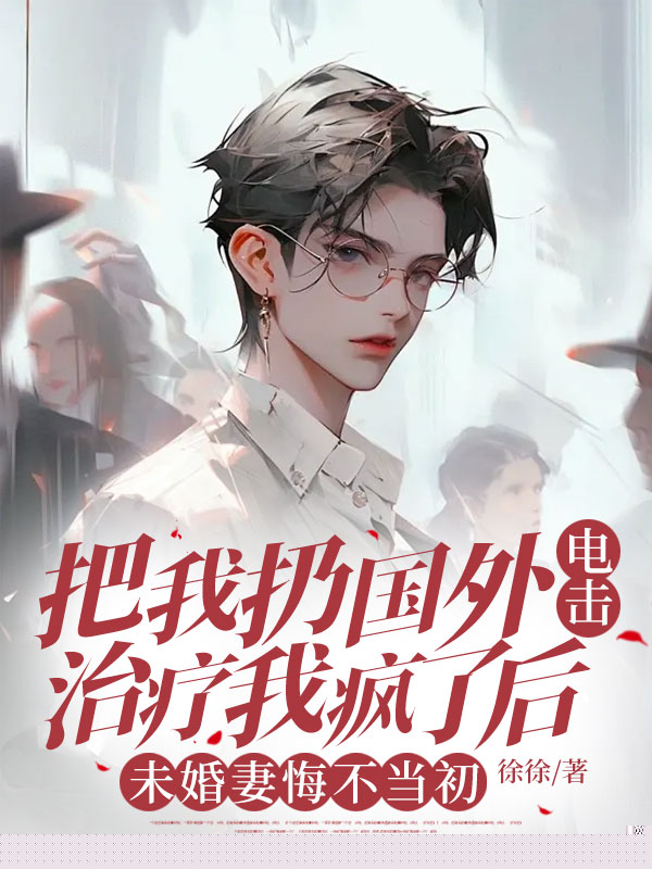 把我扔国外电击治疗我疯了后，未婚妻悔不当初