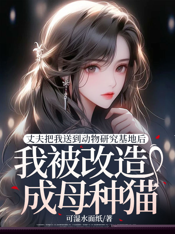 丈夫把我送到动物研究基地后，我被改造成母种猫