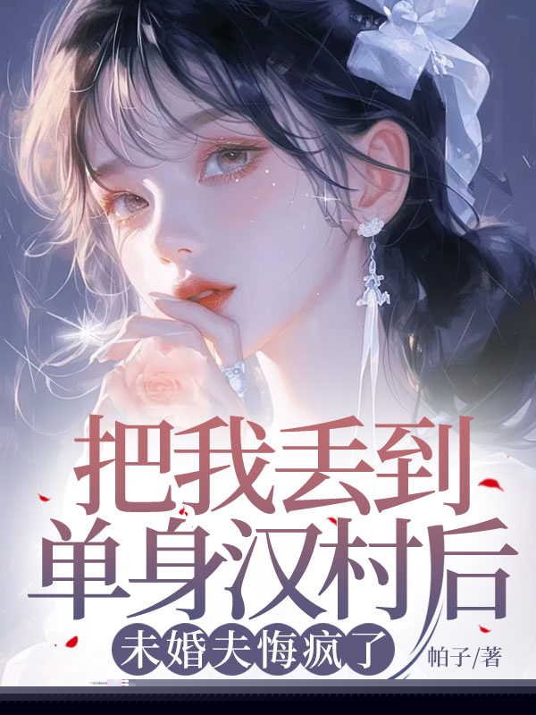 把我丢到单身汉村后，未婚夫悔疯了
