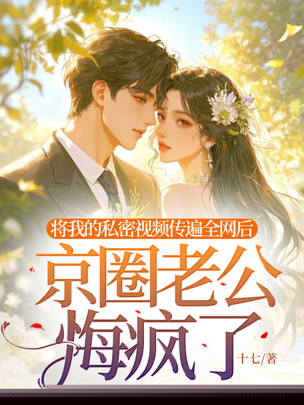 亲手将我私密视频上传全网后，京圈老公竟哭疯了