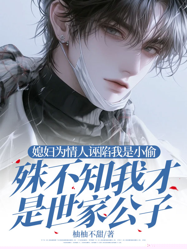 媳妇为情人诬陷我是小偷，殊不知我才是世家公子