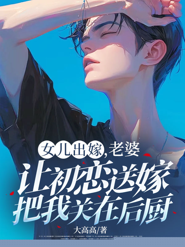 女儿出嫁，老婆让初恋送嫁把我关在后厨