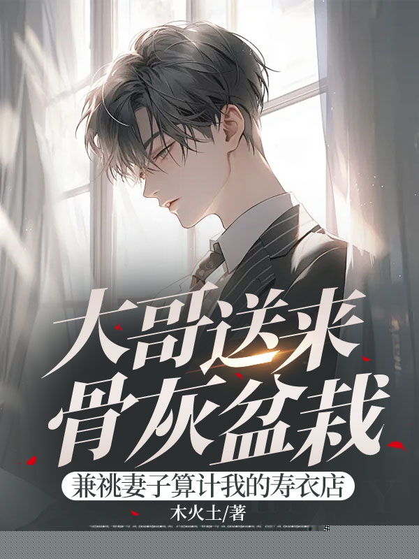 大哥送来骨灰盆栽，兼祧妻子算计我的寿衣店