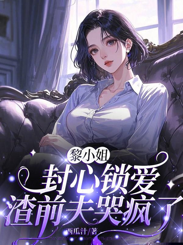 黎小姐封心锁爱，渣前夫哭疯了