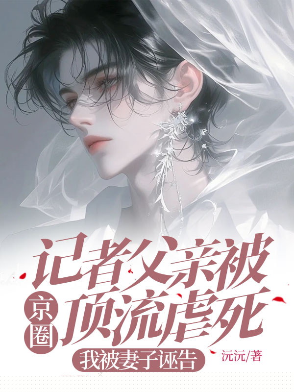 记者父亲被京圈顶流虐死，我被妻子诬告