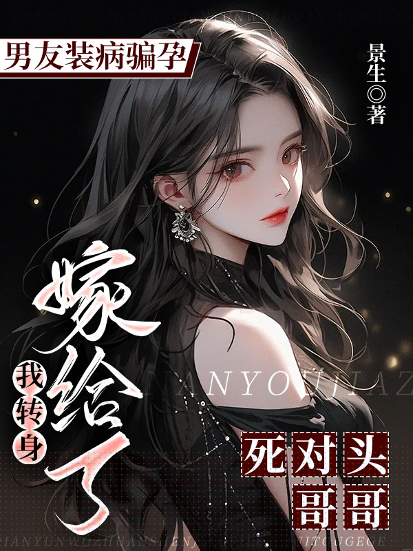 男友装病骗孕，我转身嫁给了死对头哥哥