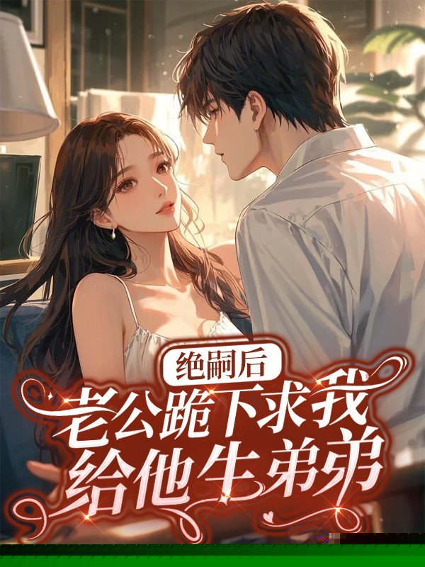 绝嗣后，老公跪下求我给他生弟弟